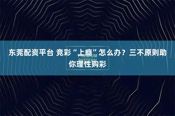 东莞配资平台 竞彩“上瘾”怎么办？三不原则助你理性购彩