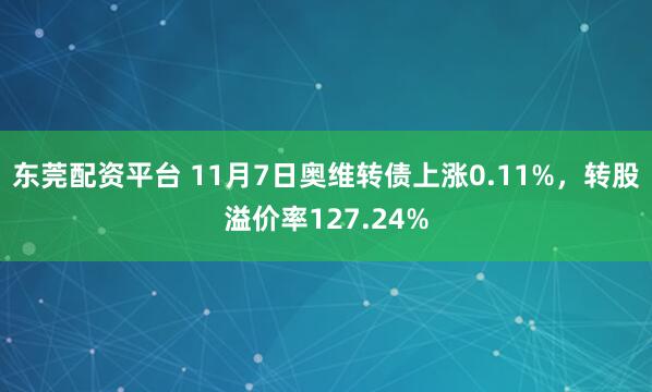 东莞配资平台 11月7日奥维转债上涨0.11%，转股溢价率127.24%