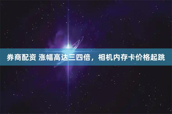 券商配资 涨幅高达三四倍，相机内存卡价格起跳