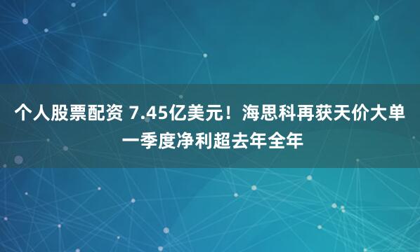 个人股票配资 7.45亿美元！海思科再获天价大单 一季度净利超去年全年